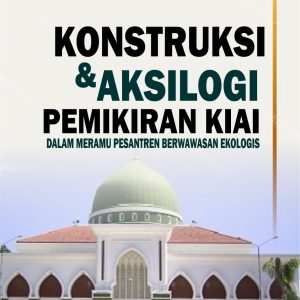 KONSTRUKSI & AKSIOLOGI PEMIKIRAN KIAI DALAM MERAMU PESANTREN BERWAWASAN EKOLOGIS